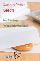 Superb Pretzel Greats: Fabby Pretzel Recipes, the Top 37 Mighty Pretzel Recipes 1544870302 Book Cover