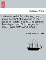 Letters from High Latitudes; being some account of a voyage in the schooner yacht "Foam" ... to Iceland, Jan Mayen, and Spitzbergen, in 1856. [With plates and maps.] 1241336490 Book Cover