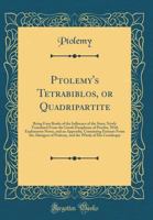 Ptolemy's Tetrabiblos, or Quadripartite: Being Four Books of the Influence of the Stars; Newly Translated from the Greek Paraphrase of Proclus, with Explanatory Notes, and an Appendix, Containing Extr 033153035X Book Cover