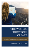 The Worlds Educators Create: The Role of Education in the Creation of Place 1475873212 Book Cover