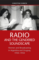 Radio and the Gendered Soundscape: Women and Broadcasting in Argentina and Uruguay, 1930-1950 1107438829 Book Cover
