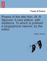 Poems of the late Hon. W. R. Spencer. A new edition, with ... additions. To which is prefixed a biographical memoir, by the editor. 124103642X Book Cover