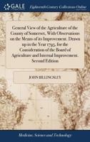 General View of the Agriculture of the County of Somerset, With Observations on the Means of its Improvement. Drawn up in the Year 1795, for the ... and Internal Improvement. Second Edition 1171184794 Book Cover