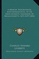 A Memoir, Biographical And Genealogical, Of Sir John Leverett, Governor Of Massachusetts, 1673-1679 1164538543 Book Cover