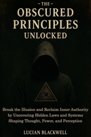 The Obscured Principles Unlocked: Break the Illusion and Reclaim Inner Authority by Uncovering Hidden Laws and Systems Shaping Thought, Power, and Perception B0FHK4NCFG Book Cover