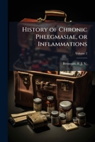 History of Chronic Phlegmasiae, or Inflammations, Vol. 2: Founded on Clinical Experience and Pathological Anatomy, Exhibiting a View of the Different Varieties and Complications of These Diseases; Wit 1172080186 Book Cover