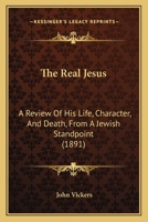 The Real Jesus: A Review of His Life, Character, and Death from a Jewish Standpoint: Addressed to Members of the Theistic Church 1104920387 Book Cover