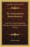 The Grammatical Remembrancer: Aids For Correct Speaking, Writing, And Spelling, For Adults 1021750921 Book Cover