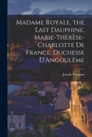 Madame Royale, the Last Dauphine, Marie-Thérèse-Charlotte de France, Duchesse D'Angoulême 1016552939 Book Cover