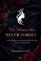 The Woman Men Never Forget: How To Master And Manipulate Male Psychology Without Playing Games B0GMQ4JQVM Book Cover