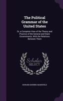 The Political Grammar of the United States; or, A Complete View of the Theory and Practice of the General and State Governments, With the Relations Between Them 1141669161 Book Cover