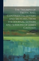 The Triumph of Truth, And, Continental Letters and Sketches, From the Journal, Letters and Sermons of James Caughey 1020689536 Book Cover