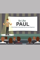 Be Like Paul: A Short Guide to Guaranteed Success and Happiness 1086246713 Book Cover