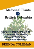 MEDICINAL PLANTs IN BRITISH COLUMBIA: Complete Beginners Guide to discover The Healing Power of Nature for Health And Wellness B0CNL2MNJR Book Cover