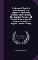 Varieties of English Pronunciation, an Appeal to Al Persons Interested in Collecting the Existing Varieties of English Speech, and to Unite in Forming an 'English Dialect Society' 1286554055 Book Cover