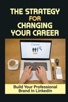 The Strategy For Changing Your Career: Build Your Professional Brand In LinkedIn: Job Search null Book Cover