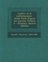 Luther et le Luthéranisme: étude faite d'apres les sources Volume 4 1246747588 Book Cover