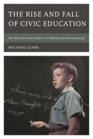 The Rise and Fall of Civic Education: The Battle for Social Studies in a Shifting Historical Landscape 1475858868 Book Cover