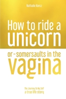 How To Ride a Unicorn or Somersaults in the Vagina: The Journey To My Self B0BM4JPYBV Book Cover