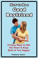 How to Be a Good Boyfriend: 15 Ways to Win Her Heart & Keep Both of You Happy! 1499308124 Book Cover
