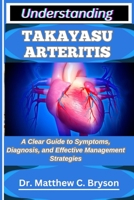 UNDERSTANDING TAKAYASU ARTERITIS: A Clear Guide to Symptoms, Diagnosis, and Effective Management Strategies B0FQ3NDZD6 Book Cover