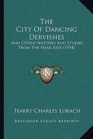 The City of Dancing Dervishes and Other Sketches and Studies From the Near East 116579103X Book Cover
