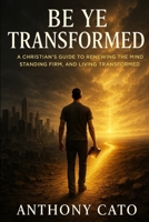 Be Ye Transformed: A Christian's Guide to Renewing the Mind, Standing Firm, and Living Transformed B0FMP9B3LY Book Cover