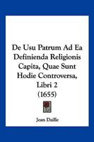 De Usu Patrum Ad Ea Definienda Religionis Capita, Quae Sunt Hodie Controversa, Libri 2 (1655) 1104857510 Book Cover