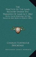 The Practice Of The Land Registry Under The Transfer Of Land Act, 1862: With Such Portions Of The Rules As Are Now In Force 1437169686 Book Cover