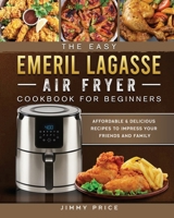 The Easy Emeril Lagasse Air Fryer Cookbook For Beginners: Affordable & Delicious Recipes to Impress Your Friends and Family 1802447741 Book Cover