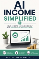 AI Income Simplified: Your Guide to Earning Passively with Minimal Time and Investment (For the Love of Simplicity) B0HCLNDPC6 Book Cover
