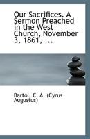 Our Sacrifices. A Sermon Preached in the West Church, November 3, 1861, 0526549998 Book Cover