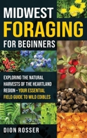 Midwest Foraging for Beginners: Exploring the Natural Harvests of the Heartland Region - Your Essential Field Guide to Wild Edibles 1638184844 Book Cover