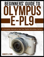 BEGINNERS' GUIDE TO OLYMPUS E-PL9: A Complete Manual to Use Your Stylist Mirrorless Camera B0F5HPWJZS Book Cover