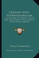German Anto-Supernaturalism - Six Lectures on Strauss's 'Life of Jesus;' Delivered at the Chapel in South Place, Finsbury 1432639439 Book Cover
