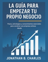 LA GUÍA PARA EMPEZAR TU PROPIO NEGOCIO: Pasos, estrategias y conocimientos esenciales para construir una empresa exitosa desde (Spanish Edition) B0FMXRY21X Book Cover