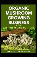 Organic Mushroom Growing Business For Beginners And Dummies: The Nitty-gritty For An Organic Mushroom Growing Business B08JHWVN9Q Book Cover