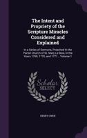 The Intent and Propriety of the Scripture Miracles Considered and Explained: In a Series of Sermons, Preached in the Parish Church of St. Mary Le-Bow, in the Years 1769, 1770, and 1771 .. Volume 1 3337159834 Book Cover