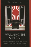 Watching the Sun Rise: Australian Reporting of Japan, 1931 to the Fall of Singapore