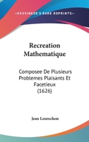 Recreation Mathematique: Composee De Plusieurs Problemes Plaisants Et Facetieux (1626) 1120688868 Book Cover