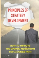 Principles Of Strategy Development: How To Improve The Upward Momentum For A Career Path: Principles Of Success B09CKTQWH4 Book Cover