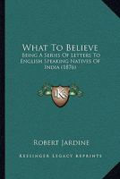 What To Believe: Being A Series Of Letters To English Speaking Natives Of India 1104528622 Book Cover