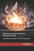 Quantum Consciousness, Dreams & God: A Spiritual Journey! No NDE Required 1090797540 Book Cover