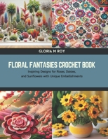 Floral Fantasies Crochet Book: Inspiring Designs for Roses, Daisies, and Sunflowers with Unique Embellishments B0CTTW1LH6 Book Cover