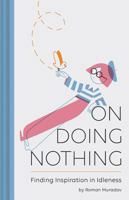On Doing Nothing: Finding Inspiration in Idleness 1452164266 Book Cover