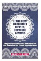 Learn How to Crochet Ripples, Chevrons, and Waves: A Beginners Guide to Learn How to Crochet and How to Crochet Classic Ripple Patterns 1515130010 Book Cover