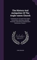 The History and Antiquities of the Anglo-Saxon Church, Containing An Account of Its Origin, Government, Doctrines, Worship, Revenues, and Clerical and Monastic Institutions; Volume 1 1276044585 Book Cover