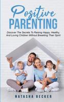 Positive Parenting: Discover The Secrets To Raising Happy, Healthy, And Loving Children Without Breaking Their Spirit 3903331007 Book Cover