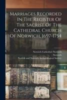 Marriages Recorded In The Register Of The Sacrist Of The Cathedral Church Of Norwich, 1697-1754 1018676538 Book Cover