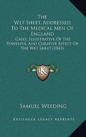 The Wet Sheet, Addressed to the Medical Men of England: Cases, Illustrative of the Powerful and Curative Effect of the Wet Sheet 1104509393 Book Cover